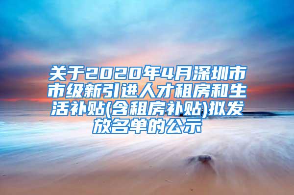 關(guān)于2020年4月深圳市市級(jí)新引進(jìn)人才租房和生活補(bǔ)貼(含租房補(bǔ)貼)擬發(fā)放名單的公示