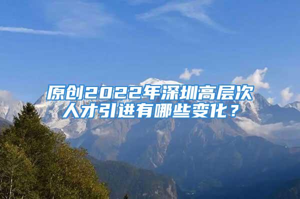 原創(chuàng)2022年深圳高層次人才引進(jìn)有哪些變化？