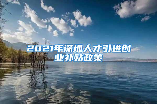 2021年深圳人才引進創(chuàng)業(yè)補貼政策