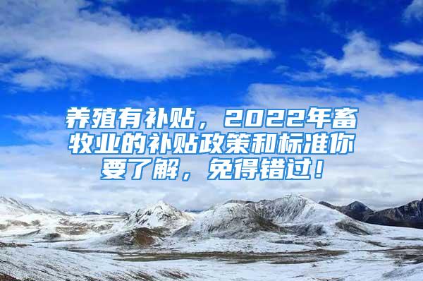 養(yǎng)殖有補貼，2022年畜牧業(yè)的補貼政策和標(biāo)準(zhǔn)你要了解，免得錯過！