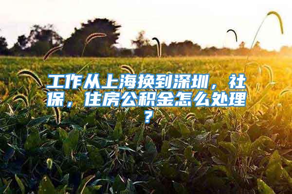 工作從上海換到深圳，社保，住房公積金怎么處理？