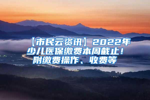 【市民云資訊】2022年少兒醫(yī)保繳費(fèi)本周截止！附繳費(fèi)操作、收費(fèi)等