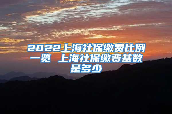 2022上海社保繳費比例一覽 上海社保繳費基數(shù)是多少