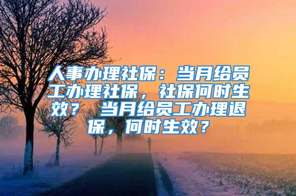 人事辦理社保：當(dāng)月給員工辦理社保，社保何時(shí)生效？ 當(dāng)月給員工辦理退保，何時(shí)生效？