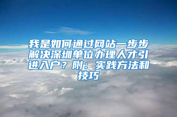 我是如何通過網(wǎng)站一步步解決深圳單位辦理人才引進入戶？附：實踐方法和技巧