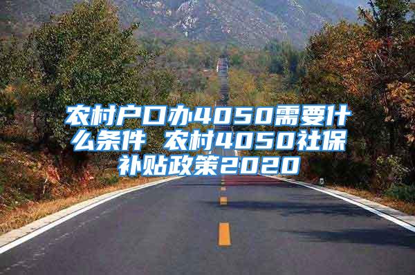 農(nóng)村戶口辦4050需要什么條件 農(nóng)村4050社保補貼政策2020