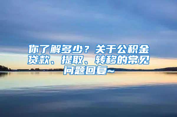 你了解多少？關(guān)于公積金貸款、提取、轉(zhuǎn)移的常見問題回復(fù)~