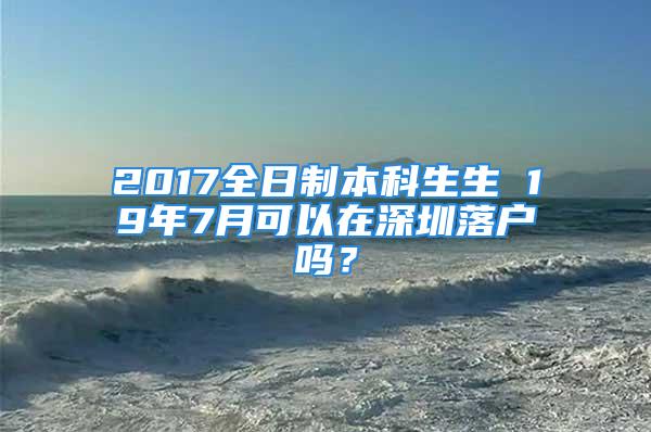 2017全日制本科生生 19年7月可以在深圳落戶嗎？