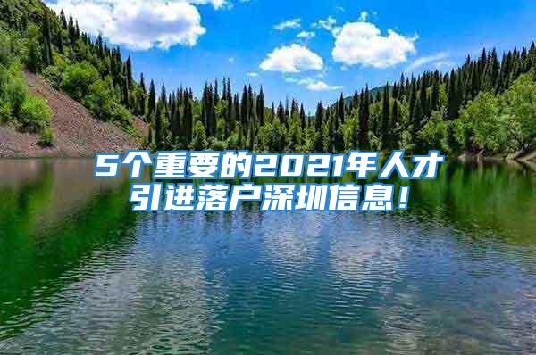 5個(gè)重要的2021年人才引進(jìn)落戶(hù)深圳信息！