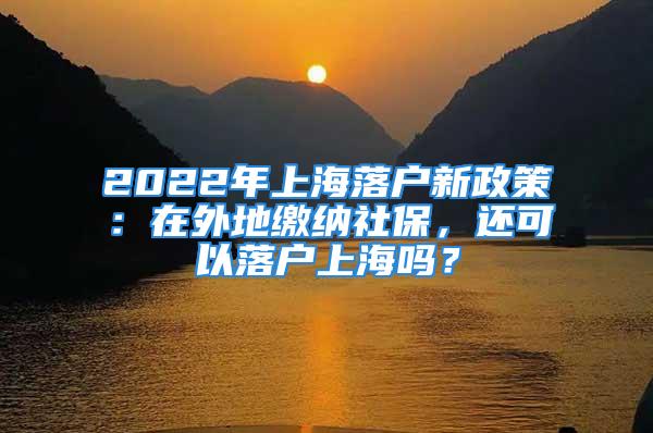 2022年上海落戶新政策：在外地繳納社保，還可以落戶上海嗎？