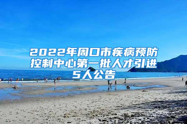 2022年周口市疾病預(yù)防控制中心第一批人才引進5人公告