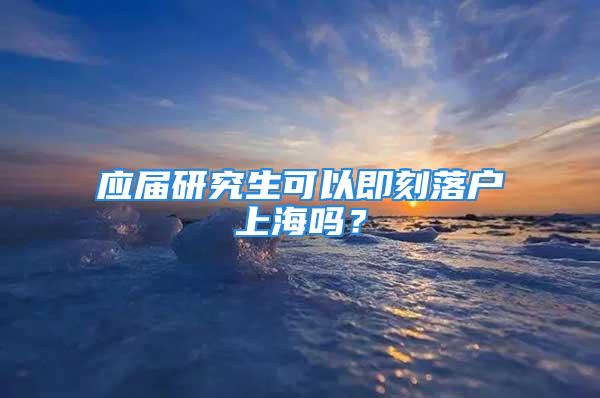 應(yīng)屆研究生可以即刻落戶上海嗎？