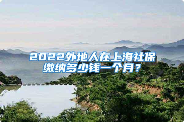 2022外地人在上海社保繳納多少錢一個(gè)月？