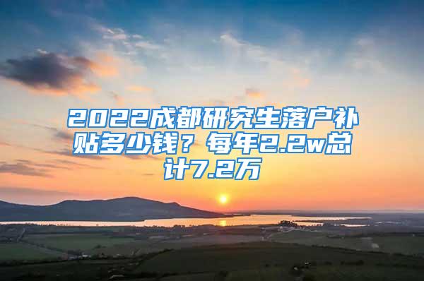 2022成都研究生落戶補(bǔ)貼多少錢？每年2.2w總計(jì)7.2萬(wàn)