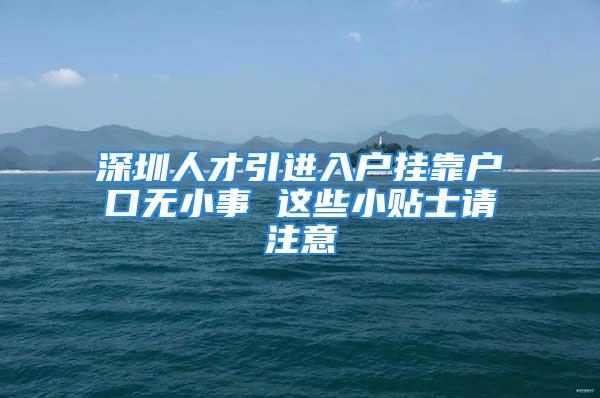 深圳人才引進(jìn)入戶掛靠戶口無(wú)小事 這些小貼士請(qǐng)注意