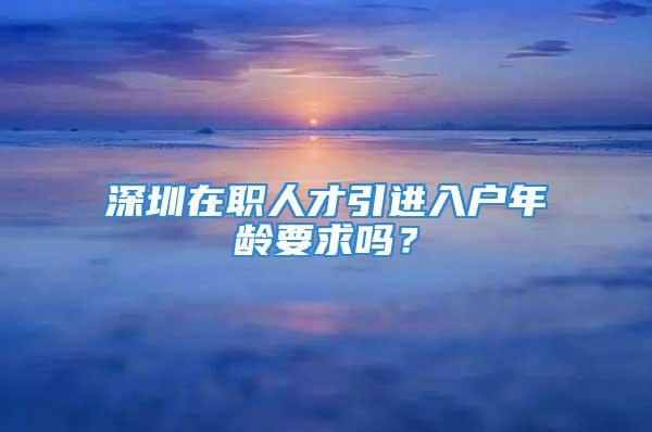 深圳在職人才引進(jìn)入戶(hù)年齡要求嗎？