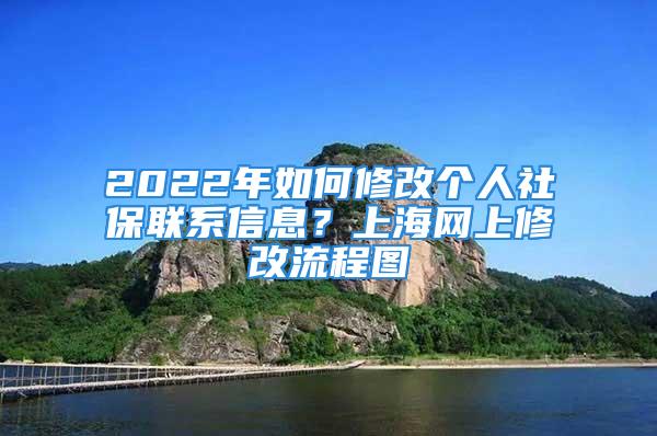 2022年如何修改個(gè)人社保聯(lián)系信息？上海網(wǎng)上修改流程圖