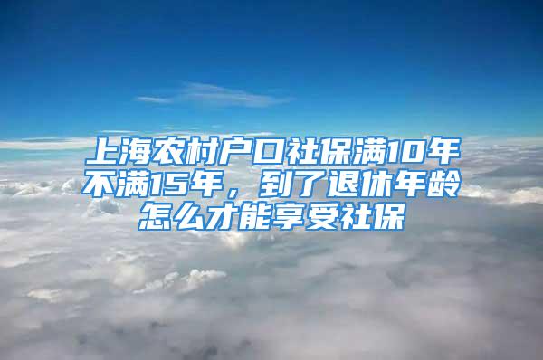 上海農(nóng)村戶口社保滿10年不滿15年，到了退休年齡怎么才能享受社保