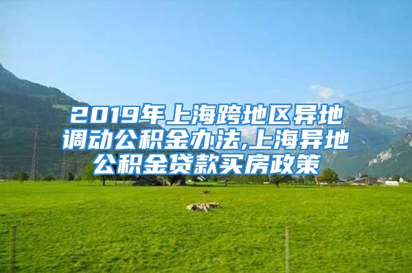 2019年上?？绲貐^(qū)異地調(diào)動(dòng)公積金辦法,上海異地公積金貸款買房政策