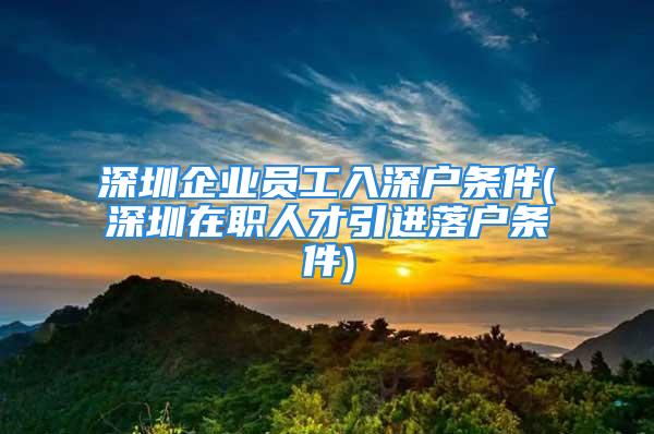 深圳企業(yè)員工入深戶條件(深圳在職人才引進(jìn)落戶條件)