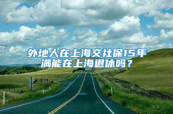 外地人在上海交社保15年滿能在上海退休嗎？