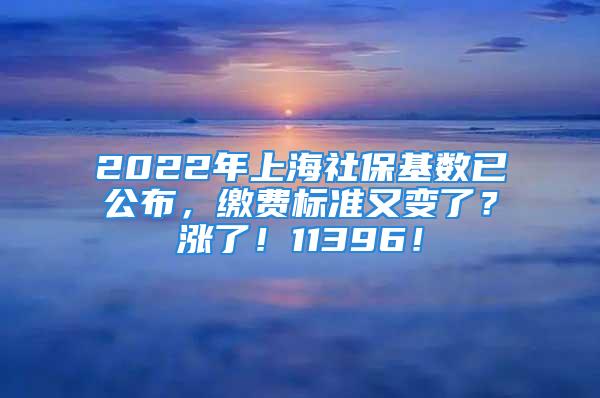 2022年上海社保基數(shù)已公布，繳費(fèi)標(biāo)準(zhǔn)又變了？漲了！11396！