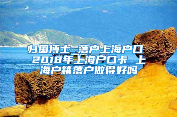 歸國博士 落戶上海戶口 2018年上海戶口卡 上海戶籍落戶做得好嗎