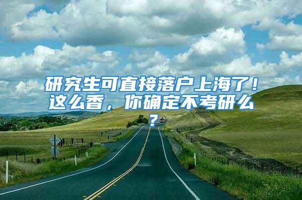 研究生可直接落戶上海了！這么香，你確定不考研么？