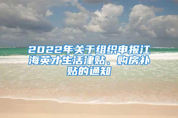 2022年關(guān)于組織申報(bào)江海英才生活津貼、購(gòu)房補(bǔ)貼的通知