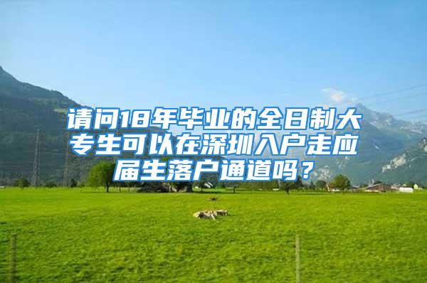 請問18年畢業(yè)的全日制大專生可以在深圳入戶走應屆生落戶通道嗎？