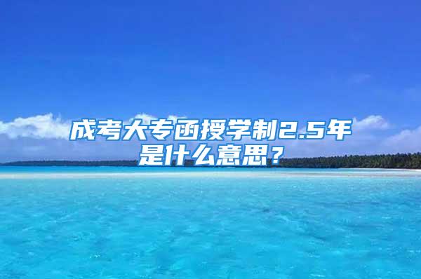 成考大專函授學(xué)制2.5年是什么意思？