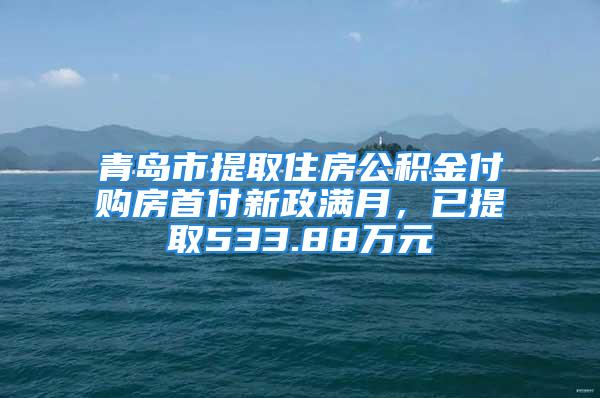 青島市提取住房公積金付購(gòu)房首付新政滿月，已提取533.88萬(wàn)元