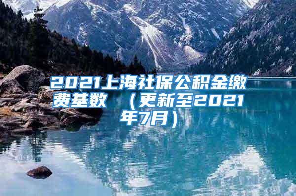 2021上海社保公積金繳費基數(shù) （更新至2021年7月）