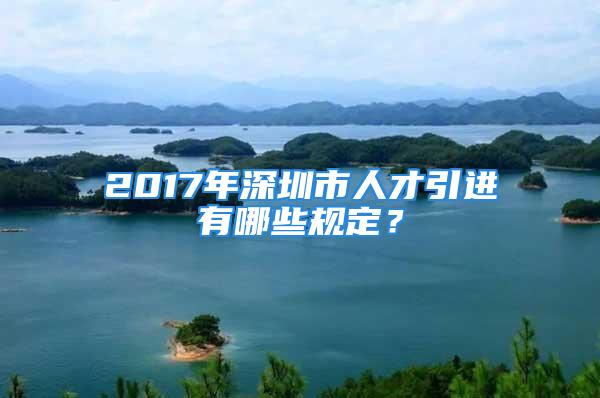 2017年深圳市人才引進(jìn)有哪些規(guī)定？