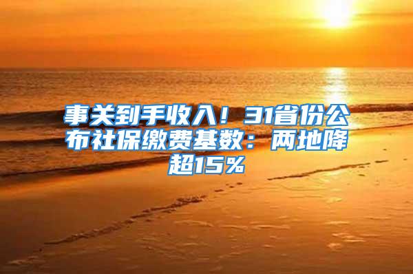 事關(guān)到手收入！31省份公布社保繳費(fèi)基數(shù)：兩地降超15%