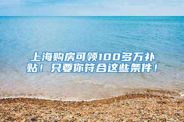 上海購房可領100多萬補貼！只要你符合這些條件！