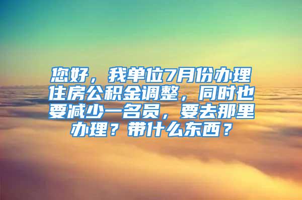 您好，我單位7月份辦理住房公積金調(diào)整，同時(shí)也要減少一名員，要去那里辦理？帶什么東西？