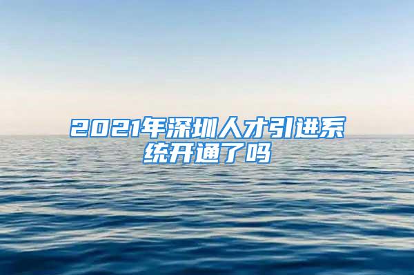 2021年深圳人才引進(jìn)系統(tǒng)開通了嗎