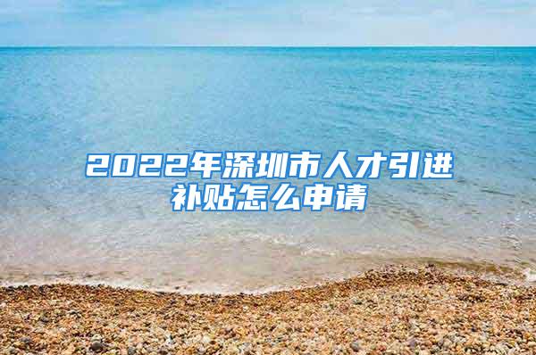 2022年深圳市人才引進(jìn)補(bǔ)貼怎么申請(qǐng)