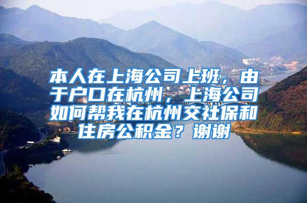 本人在上海公司上班，由于戶口在杭州，上海公司如何幫我在杭州交社保和住房公積金？謝謝