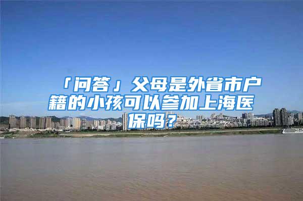 「問答」父母是外省市戶籍的小孩可以參加上海醫(yī)保嗎？