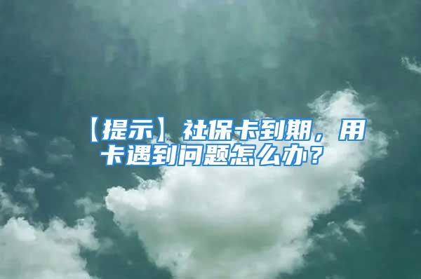 【提示】社保卡到期，用卡遇到問題怎么辦？