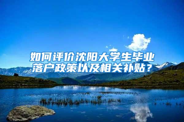 如何評價沈陽大學生畢業(yè)落戶政策以及相關補貼？