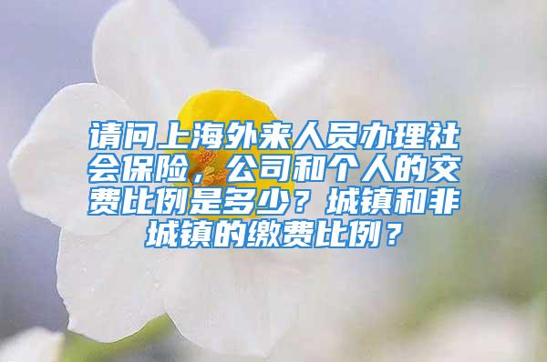 請問上海外來人員辦理社會保險(xiǎn)，公司和個人的交費(fèi)比例是多少？城鎮(zhèn)和非城鎮(zhèn)的繳費(fèi)比例？