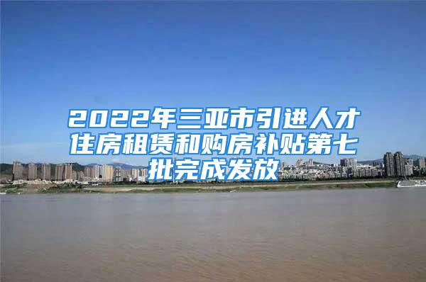 2022年三亞市引進(jìn)人才住房租賃和購(gòu)房補(bǔ)貼第七批完成發(fā)放