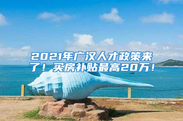 2021年廣漢人才政策來了！買房補(bǔ)貼最高20萬！