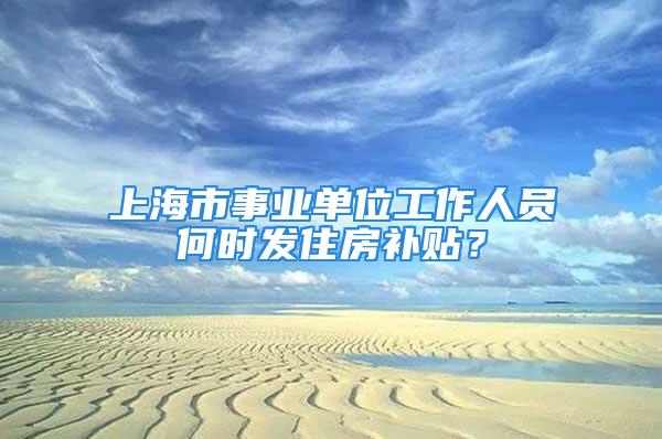 上海市事業(yè)單位工作人員何時發(fā)住房補貼？