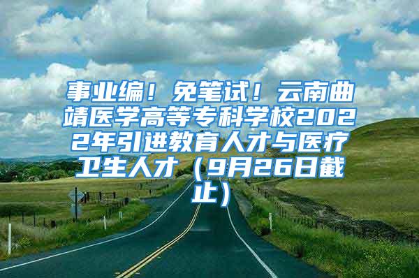 事業(yè)編！免筆試！云南曲靖醫(yī)學(xué)高等專科學(xué)校2022年引進教育人才與醫(yī)療衛(wèi)生人才（9月26日截止）