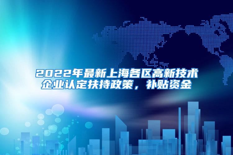 2022年最新上海各區(qū)高新技術(shù)企業(yè)認定扶持政策，補貼資金