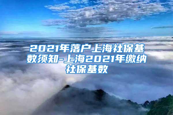 2021年落戶上海社?；鶖?shù)須知-上海2021年繳納社?；鶖?shù)